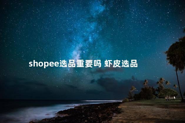 shopee选品重要吗 虾皮选品